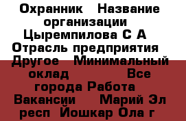 Охранник › Название организации ­ Цыремпилова С.А › Отрасль предприятия ­ Другое › Минимальный оклад ­ 12 000 - Все города Работа » Вакансии   . Марий Эл респ.,Йошкар-Ола г.